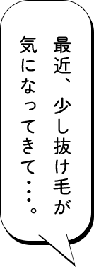 最近、少し抜け毛が気になってきて･･･。