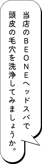 当店のBEONEヘッドスパで頭皮の毛穴を洗浄してみましょうか。